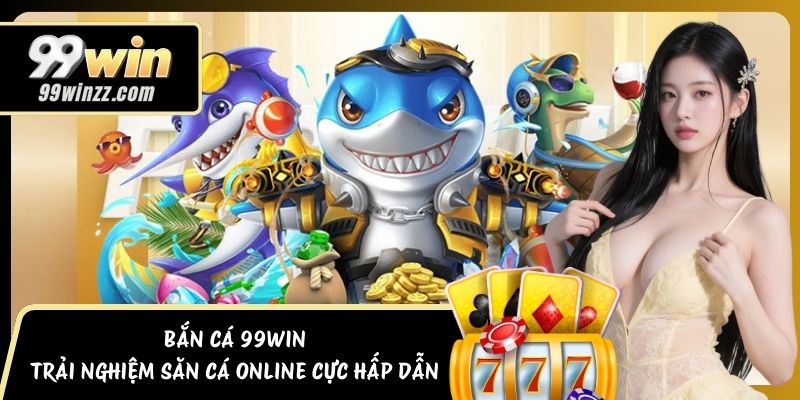 Bắn Cá 99WIN - Trải Nghiệm Săn Cá Online Cực Hấp Dẫn