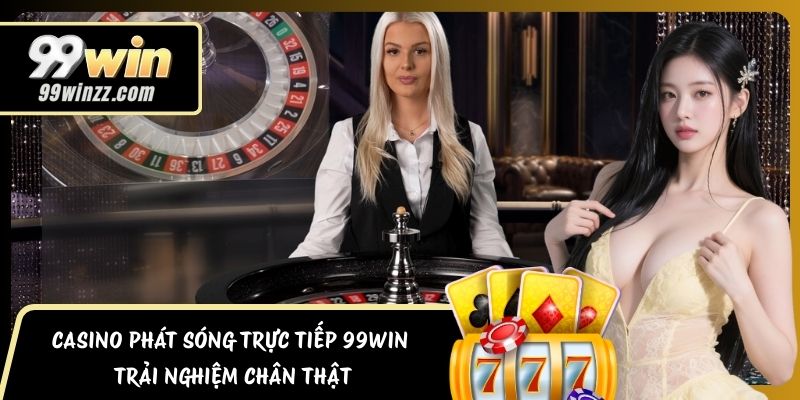 Casino Phát Sóng Trực Tiếp 99WIN Trải Nghiệm Chân Thật