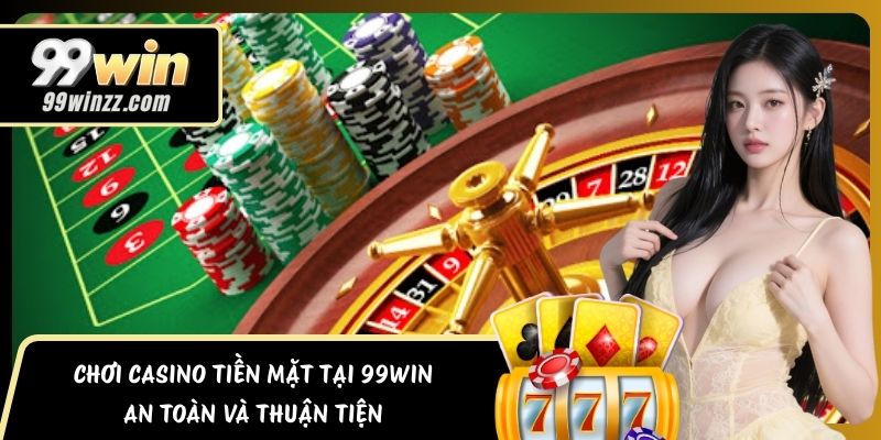 Chơi Casino Tiền Mặt Tại 99Win An Toàn Và Thuận Tiện